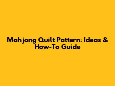 Mahjong Quilt Pattern: Ideas & How-To Guide