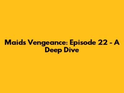 Maid's Vengeance: Episode 22 - A Deep Dive