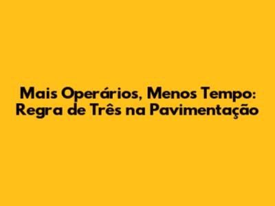 Mais Operários, Menos Tempo: Regra de Três na Pavimentação