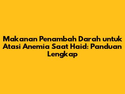 Makanan Penambah Darah untuk Atasi Anemia Saat Haid: Panduan Lengkap