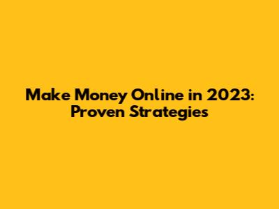 Make Money Online in 2023: Proven Strategies