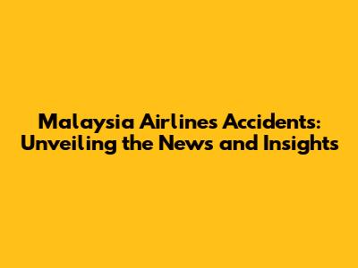 Malaysia Airlines Accidents: Unveiling the News and Insights