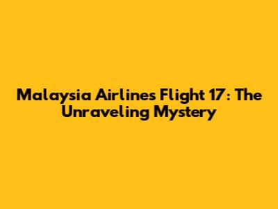 Malaysia Airlines Flight 17: The Unraveling Mystery