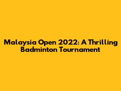 Malaysia Open 2022: A Thrilling Badminton Tournament