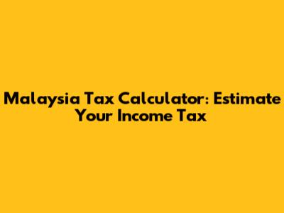 Malaysia Tax Calculator: Estimate Your Income Tax