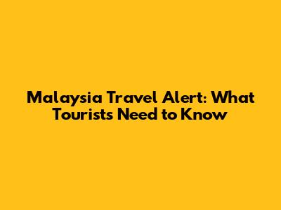 Malaysia Travel Alert: What Tourists Need to Know