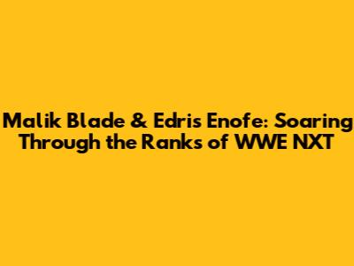 Malik Blade & Edris Enofe: Soaring Through the Ranks of WWE NXT