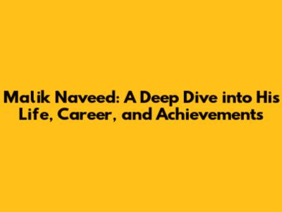 Malik Naveed: A Deep Dive into His Life, Career, and Achievements