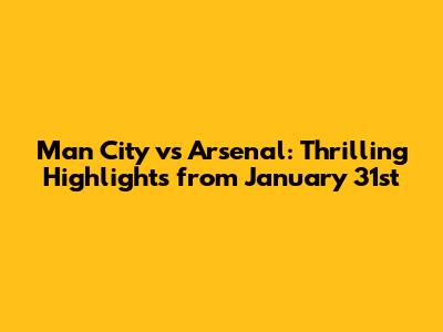Man City vs Arsenal: Thrilling Highlights from January 31st