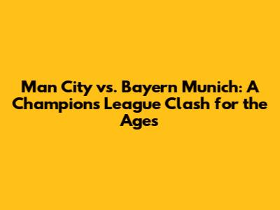 Man City vs. Bayern Munich: A Champions League Clash for the Ages