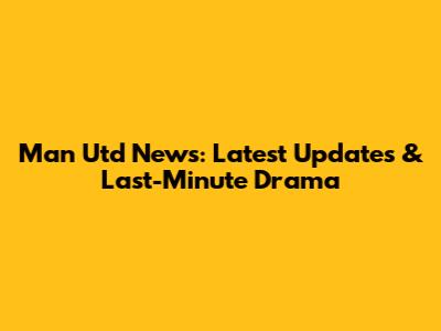 Man Utd News: Latest Updates & Last-Minute Drama
