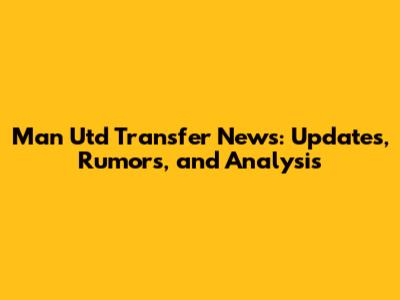Man Utd Transfer News: Updates, Rumors, and Analysis