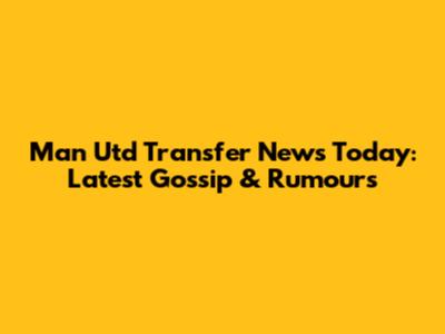 Man Utd Transfer News Today: Latest Gossip & Rumours