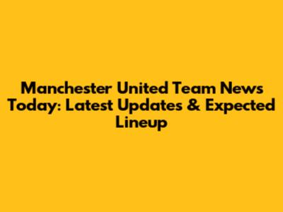 Manchester United Team News Today: Latest Updates & Expected Lineup