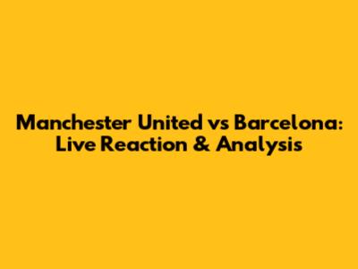 Manchester United vs Barcelona: Live Reaction & Analysis