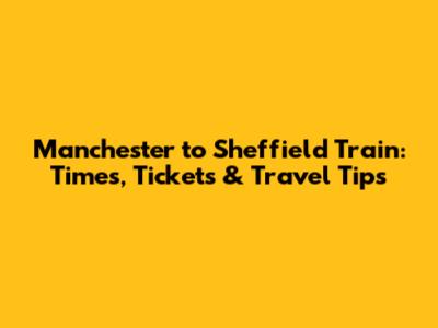 Manchester to Sheffield Train: Times, Tickets & Travel Tips