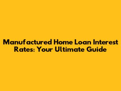 Manufactured Home Loan Interest Rates: Your Ultimate Guide