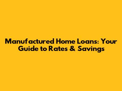 Manufactured Home Loans: Your Guide to Rates & Savings