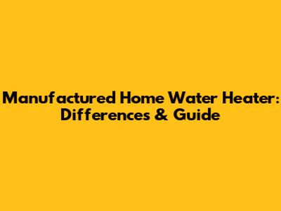 Manufactured Home Water Heater: Differences & Guide