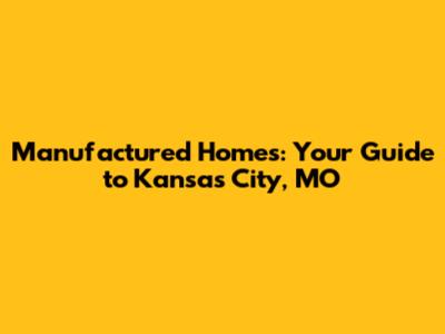 Manufactured Homes: Your Guide to Kansas City, MO