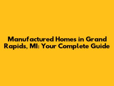 Manufactured Homes in Grand Rapids, MI: Your Complete Guide