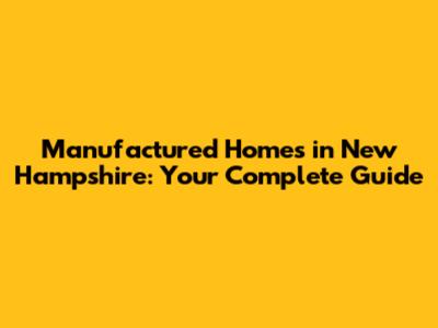 Manufactured Homes in New Hampshire: Your Complete Guide