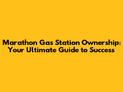 Marathon Gas Station Ownership: Your Ultimate Guide to Success