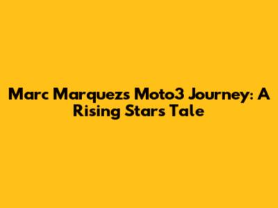 Marc Marquez's Moto3 Journey: A Rising Star's Tale
