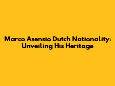 Marco Asensio Dutch Nationality: Unveiling His Heritage