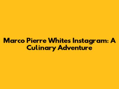 Marco Pierre White's Instagram: A Culinary Adventure