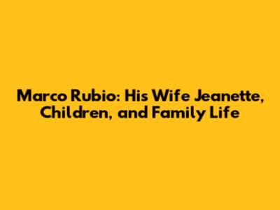 Marco Rubio: His Wife Jeanette, Children, and Family Life