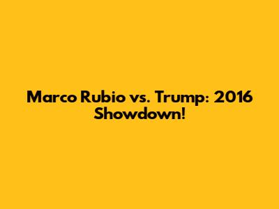 Marco Rubio vs. Trump: 2016 Showdown!
