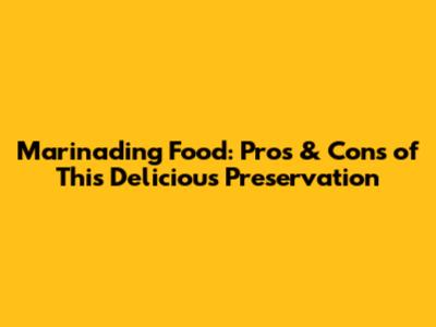 Marinading Food: Pros & Cons of This Delicious Preservation