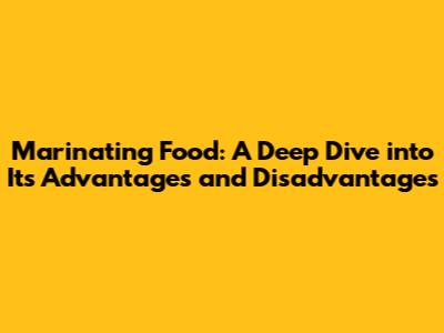 Marinating Food: A Deep Dive into Its Advantages and Disadvantages