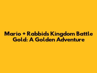 Mario + Rabbids Kingdom Battle Gold: A Golden Adventure