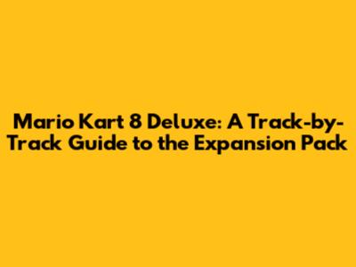 Mario Kart 8 Deluxe: A Track-by-Track Guide to the Expansion Pack