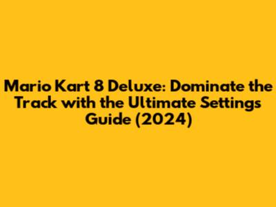 Mario Kart 8 Deluxe: Dominate the Track with the Ultimate Settings Guide (2024)
