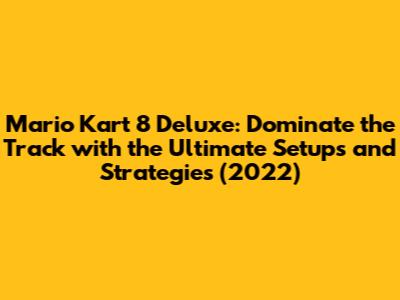 Mario Kart 8 Deluxe: Dominate the Track with the Ultimate Setups and Strategies (2022)
