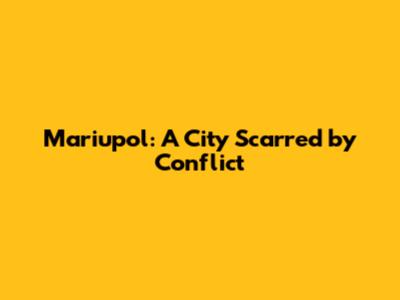 Mariupol: A City Scarred by Conflict