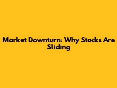 Market Downturn: Why Stocks Are Sliding