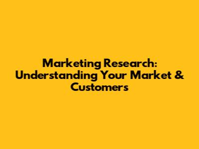 Marketing Research: Understanding Your Market & Customers