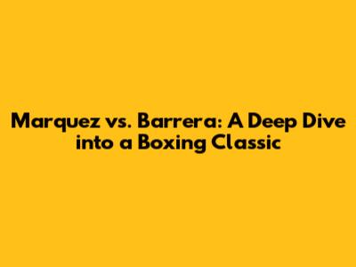 Marquez vs. Barrera: A Deep Dive into a Boxing Classic
