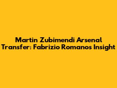 Martin Zubimendi Arsenal Transfer: Fabrizio Romano's Insight