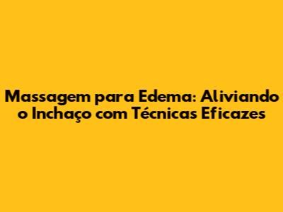Massagem para Edema: Aliviando o Inchaço com Técnicas Eficazes