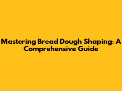 Mastering Bread Dough Shaping: A Comprehensive Guide