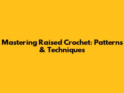 Mastering Raised Crochet: Patterns & Techniques