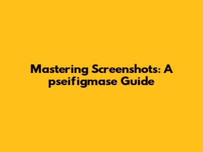Mastering Screenshots: A pseifigmase Guide
