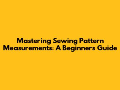 Mastering Sewing Pattern Measurements: A Beginner's Guide