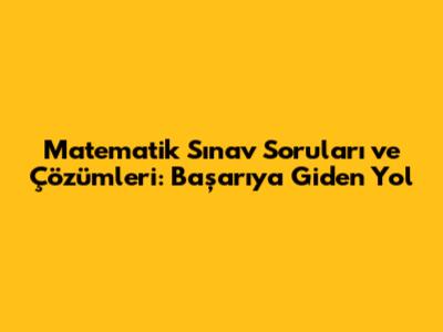 Matematik Sınav Soruları ve Çözümleri: Başarıya Giden Yol