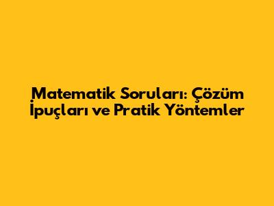Matematik Soruları: Çözüm İpuçları ve Pratik Yöntemler